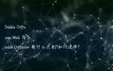 Stable Diffusion Web 与 Stable Diffusion 有什么区别?如何选择?
