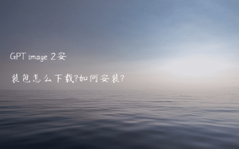GPT image 2安装包怎么下载?如何安装?