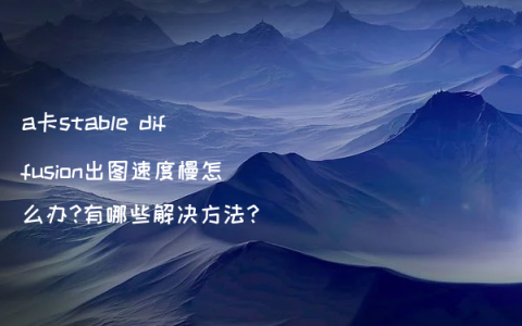 a卡stable diffusion出图速度慢怎么办?有哪些解决方法?