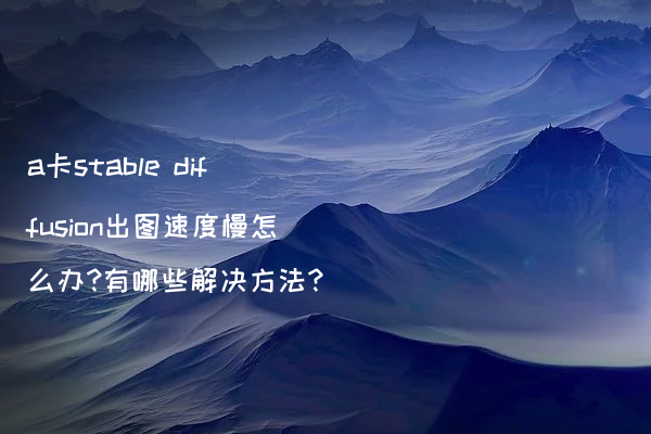a卡stable diffusion出图速度慢怎么办?有哪些解决方法?