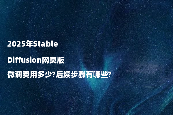 2025年Stable Diffusion网页版微调费用多少?后续步骤有哪些?