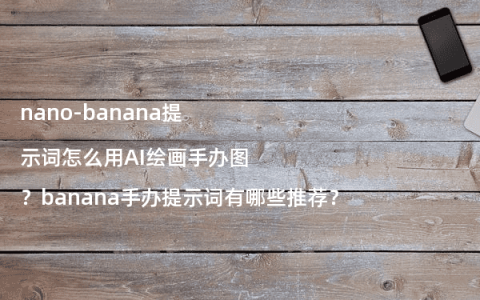 nano-banana提示词怎么用AI绘画手办图？banana手办提示词有哪些推荐？