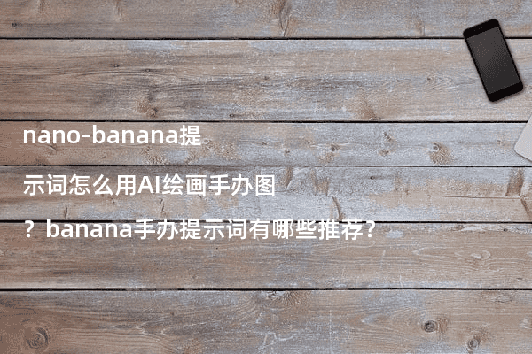 nano-banana提示词怎么用AI绘画手办图?banana手办提示词有哪些推荐?