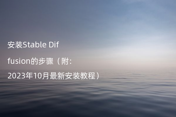 安装Stable Diffusion的步骤（附：2023年10月最新安装教程）