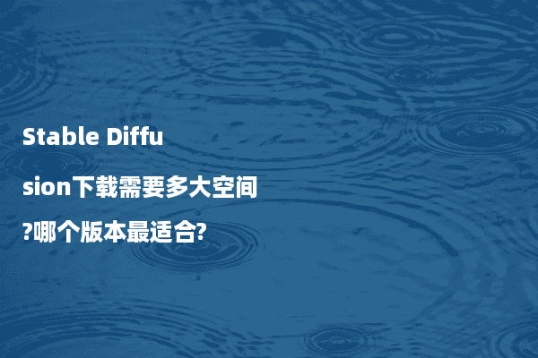 Stable Diffusion下载需要多大空间?哪个版本最适合?
