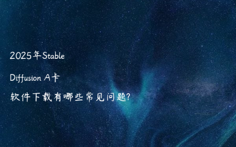 2025年Stable Diffusion A卡软件下载有哪些常见问题?