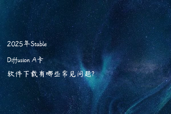 2025年Stable Diffusion A卡软件下载有哪些常见问题?