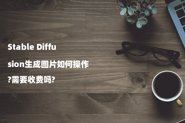 Stable Diffusion生成图片如何操作?需要收费吗?