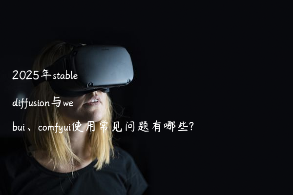 2025年stable diffusion与webui、comfyui使用常见问题有哪些?