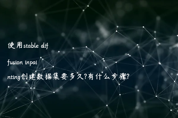 使用stable diffusion inpainting创建数据集要多久?有什么步骤?