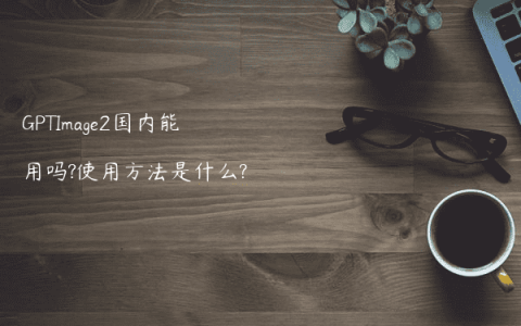 GPTImage2国内能用吗?使用方法是什么?