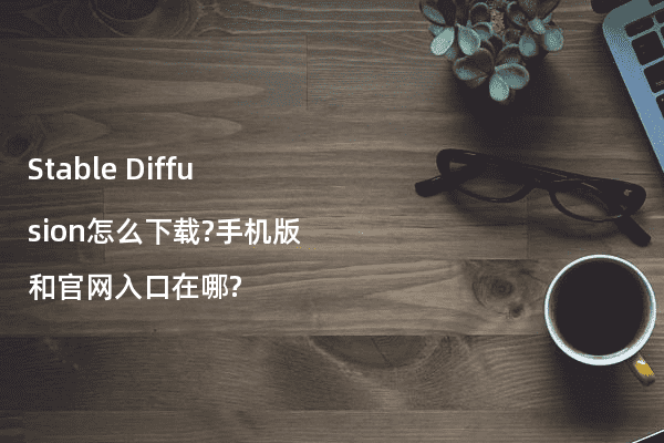 Stable Diffusion怎么下载?手机版和官网入口在哪?
