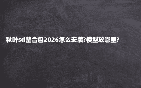 秋叶sd整合包2026怎么安装?模型放哪里?