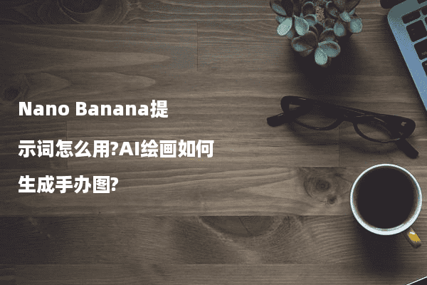 Nano Banana提示词怎么用?AI绘画如何生成手办图?