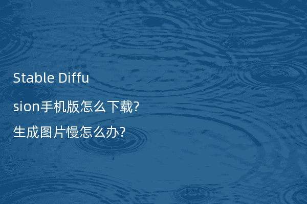 Stable Diffusion手机版怎么下载?生成图片慢怎么办?