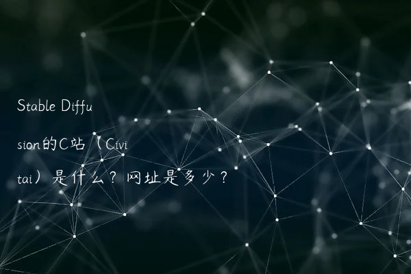 Stable Diffusion的C站（Civitai）是什么？网址是多少？