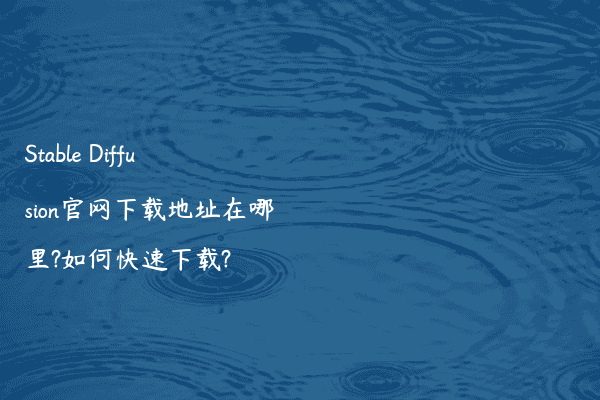 Stable Diffusion官网下载地址在哪里?如何快速下载?