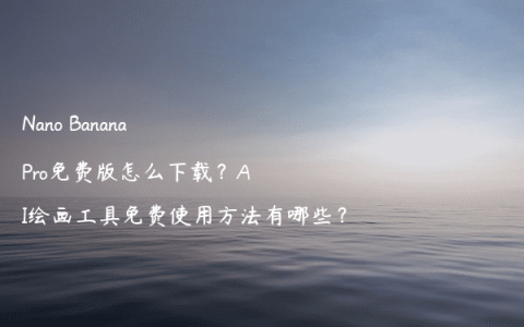 Nano Banana Pro免费版怎么下载？AI绘画工具免费使用方法有哪些？