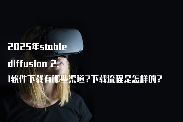 2025年stable diffusion 2.1软件下载有哪些渠道?下载流程是怎样的?