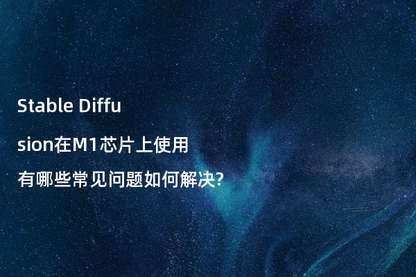 Stable Diffusion在M1芯片上使用有哪些常见问题如何解决?