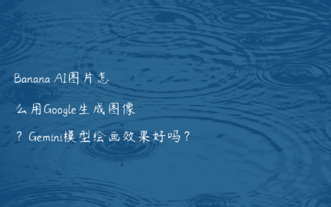 Banana AI图片怎么用Google生成图像？Gemini模型绘画效果好吗？