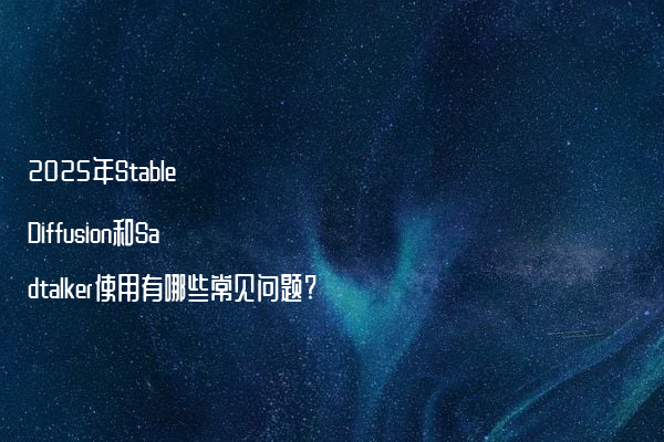 2025年Stable Diffusion和Sadtalker使用有哪些常见问题?