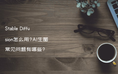 Stable Diffusion怎么用?AI生图常见问题有哪些?