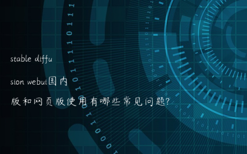 stable diffusion webui国内版和网页版使用有哪些常见问题?