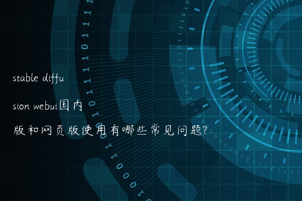 stable diffusion webui国内版和网页版使用有哪些常见问题?