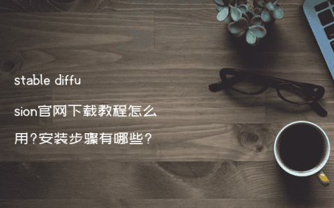 stable diffusion官网下载教程怎么用?安装步骤有哪些?