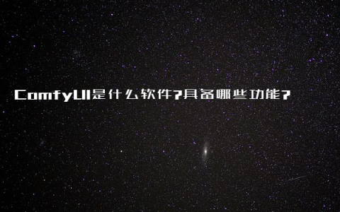 ComfyUI是什么软件?具备哪些功能?