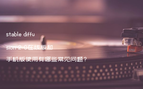 stable diffusion 2.0在线版和手机版使用有哪些常见问题?
