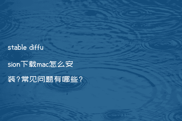 stable diffusion下载mac怎么安装?常见问题有哪些?