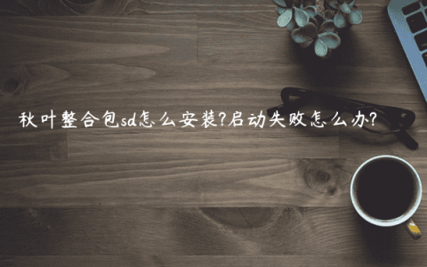 秋叶整合包sd怎么安装?启动失败怎么办?
