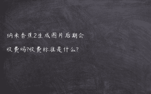 纳米香蕉2生成图片后期会收费吗?收费标准是什么?