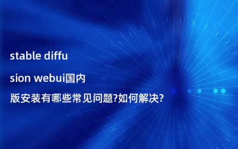 stable diffusion webui国内版安装有哪些常见问题?如何解决?