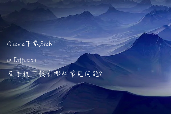 Ollama下载Stable Diffusion及手机下载有哪些常见问题?