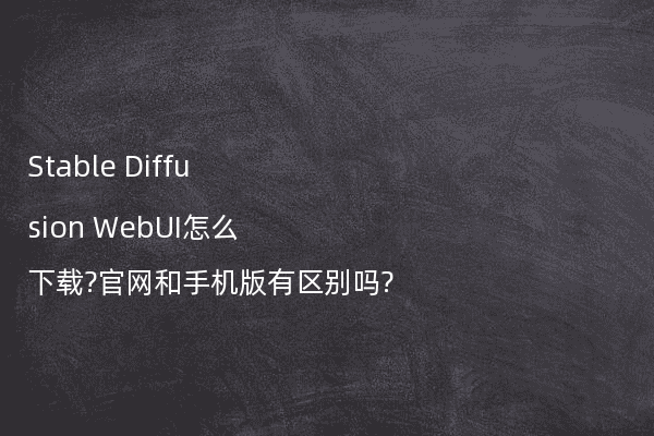 Stable Diffusion WebUI怎么下载?官网和手机版有区别吗?