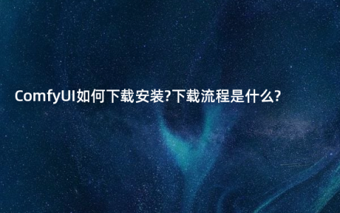 ComfyUI如何下载安装?下载流程是什么?