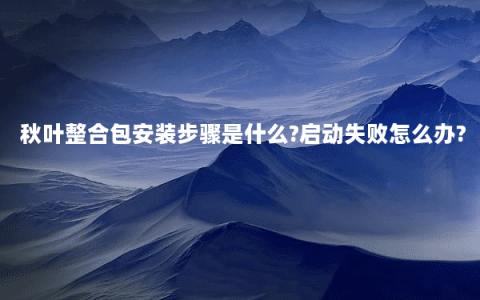 秋叶整合包安装步骤是什么?启动失败怎么办?