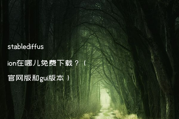 stablediffusion在哪儿免费下载？（官网版和gui版本）