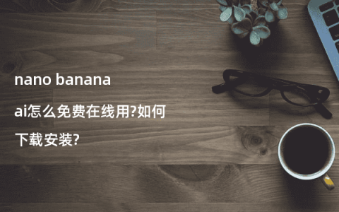 nano banana ai怎么免费在线用?如何下载安装?