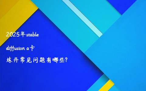 2025年stable diffusion a卡炼丹常见问题有哪些?