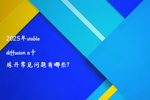 2025年stable diffusion a卡炼丹常见问题有哪些?