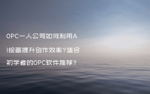 OPC一人公司如何利用AI绘画提升创作效率?适合初学者的OPC软件推荐?