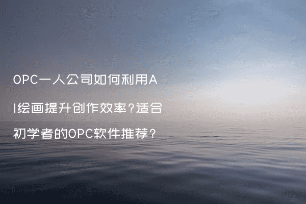 OPC一人公司如何利用AI绘画提升创作效率?适合初学者的OPC软件推荐?