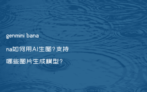 genmini banana如何用AI生图?支持哪些图片生成模型?