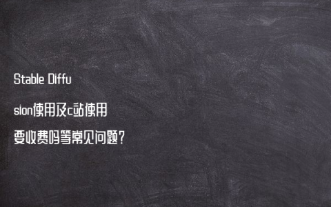 Stable Diffusion使用及c站使用 要收费吗等常见问题？
