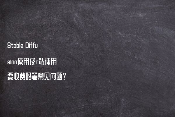 Stable Diffusion使用及c站使用 要收费吗等常见问题？