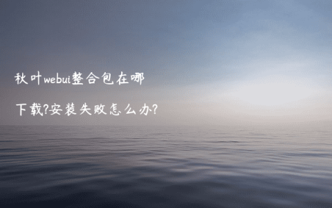 秋叶webui整合包在哪下载?安装失败怎么办?